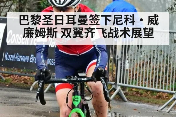 巴黎圣日耳曼签下尼科·威廉姆斯 双翼齐飞战术展望