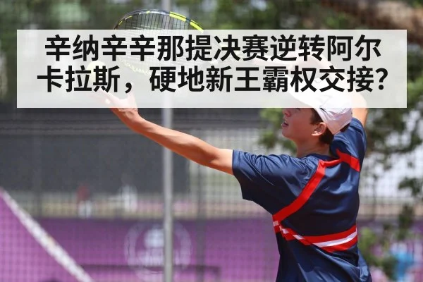 辛纳辛辛那提决赛逆转阿尔卡拉斯,硬地新王霸权交接?